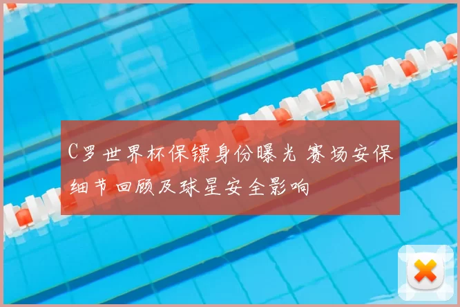 C罗世界杯保镖身份曝光 赛场安保细节回顾及球星安全影响