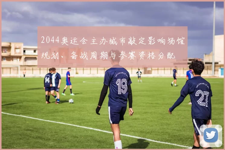 2044奥运会主办城市敲定影响场馆规划、备战周期与参赛资格分配