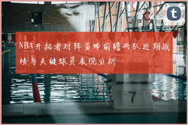 NBA开拓者对阵黄蜂前瞻两队近期战绩与关键球员表现分析