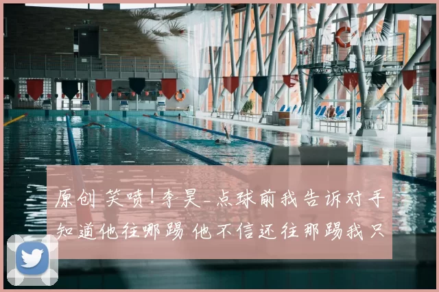 原创 笑喷!李昊_点球前我告诉对手知道他往哪踢 他不信还往那踢我只能扑了