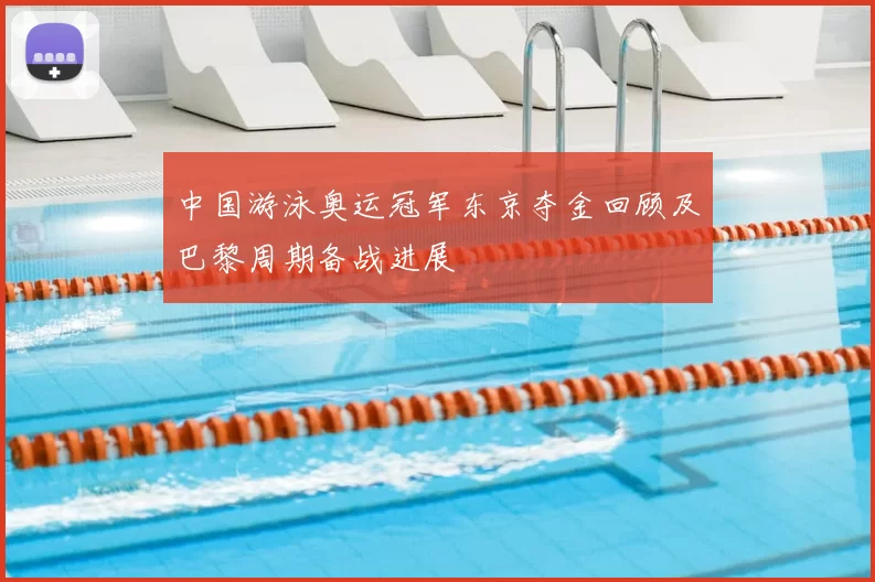 中国游泳奥运冠军东京夺金回顾及巴黎周期备战进展
