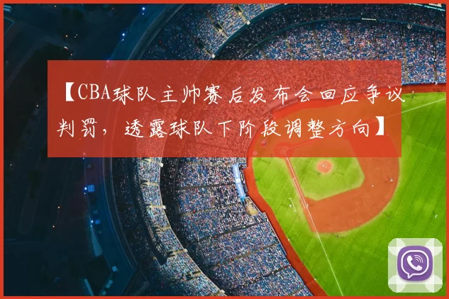 【CBA球队主帅赛后发布会回应争议判罚,透露球队下阶段调整方向】