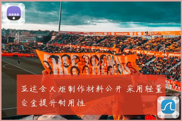 亚运会火炬制作材料公开 采用轻量合金提升耐用性