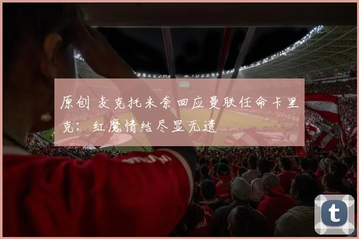 原创 麦克托米奈回应曼联任命卡里克:红魔情结尽显无遗