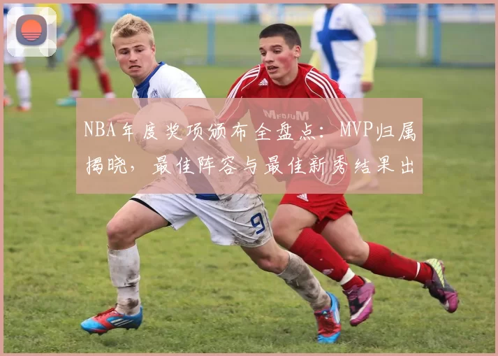 NBA年度奖项颁布全盘点：MVP归属揭晓，最佳阵容与最佳新秀结果出炉