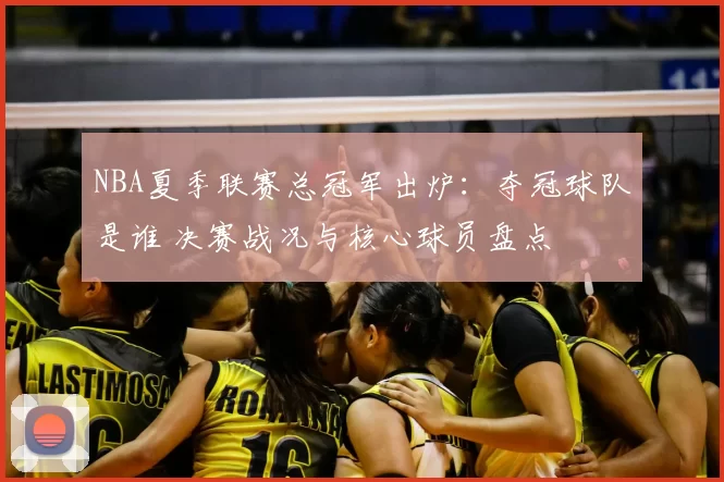 NBA夏季联赛总冠军出炉:夺冠球队是谁 决赛战况与核心球员盘点
