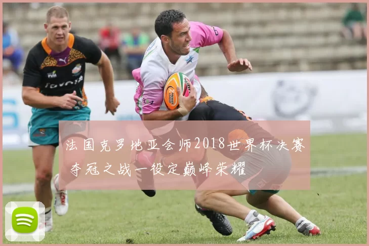 法国克罗地亚会师2018世界杯决赛 夺冠之战一役定巅峰荣耀