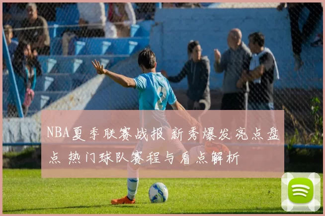NBA夏季联赛战报 新秀爆发亮点盘点 热门球队赛程与看点解析