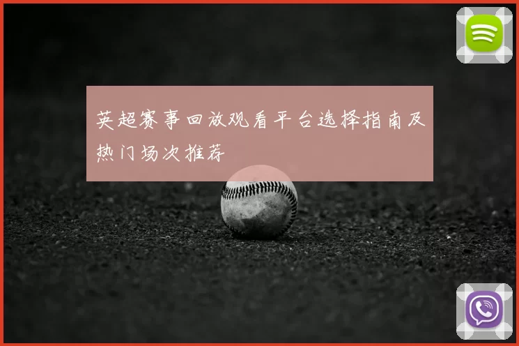英超赛事回放观看平台选择指南及热门场次推荐