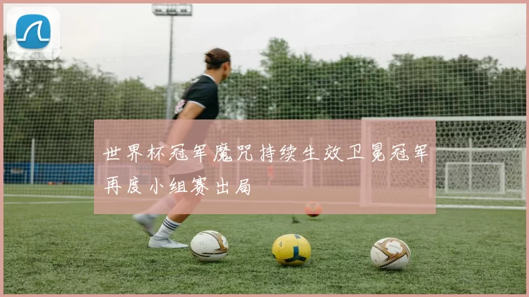 世界杯冠军魔咒持续生效卫冕冠军再度小组赛出局