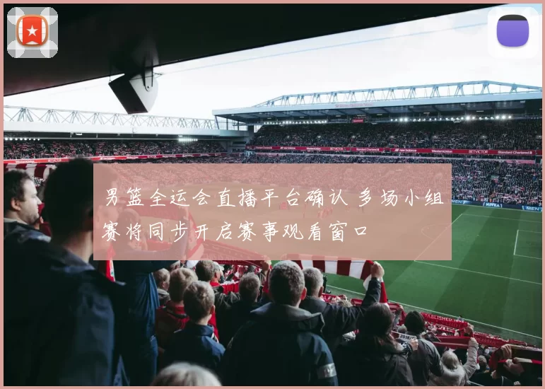男篮全运会直播平台确认 多场小组赛将同步开启赛事观看窗口