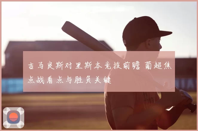 吉马良斯对里斯本竞技前瞻 葡超焦点战看点与胜负关键