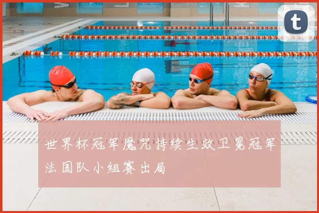 世界杯冠军魔咒持续生效卫冕冠军法国队小组赛出局