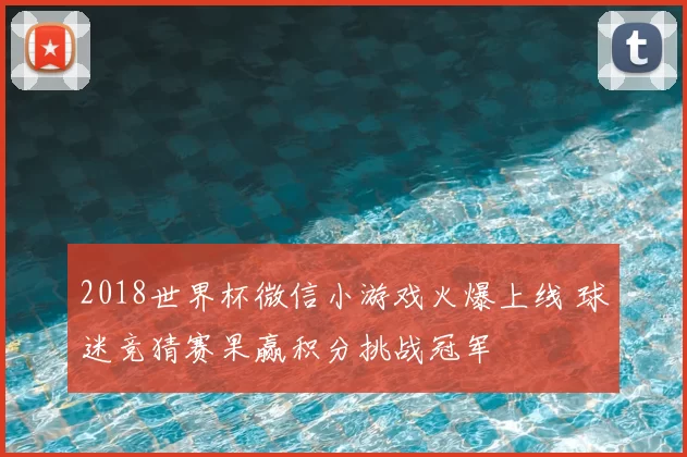 2018世界杯微信小游戏火爆上线 球迷竞猜赛果赢积分挑战冠军