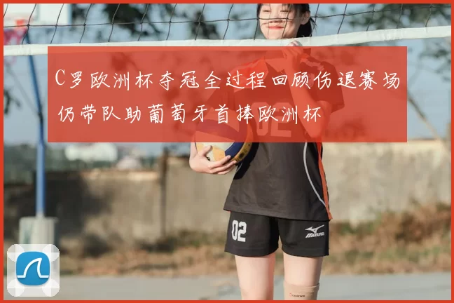 C罗欧洲杯夺冠全过程回顾伤退赛场仍带队助葡萄牙首捧欧洲杯