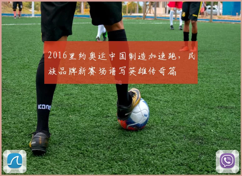 2016里约奥运中国制造加速跑,民族品牌新赛场谱写英雄传奇篇