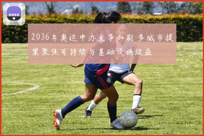 2036年奥运申办竞争加剧 多城市提案聚焦可持续与基础设施效益