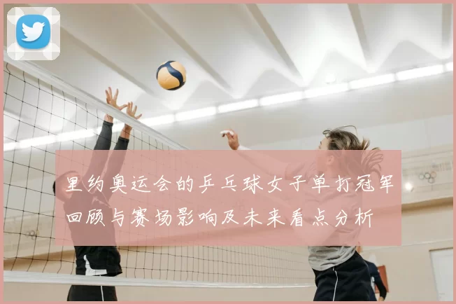 里约奥运会的乒乓球女子单打冠军回顾与赛场影响及未来看点分析