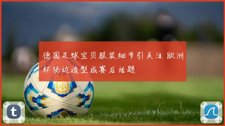 德国足球宝贝服装细节引关注 欧洲杯场边造型成赛后话题