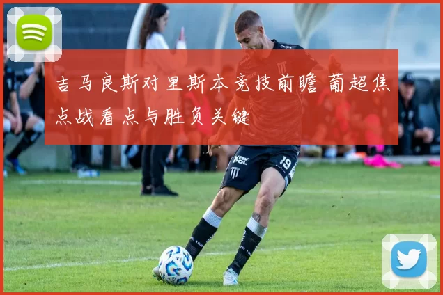 吉马良斯对里斯本竞技前瞻 葡超焦点战看点与胜负关键