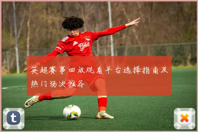 英超赛事回放观看平台选择指南及热门场次推荐