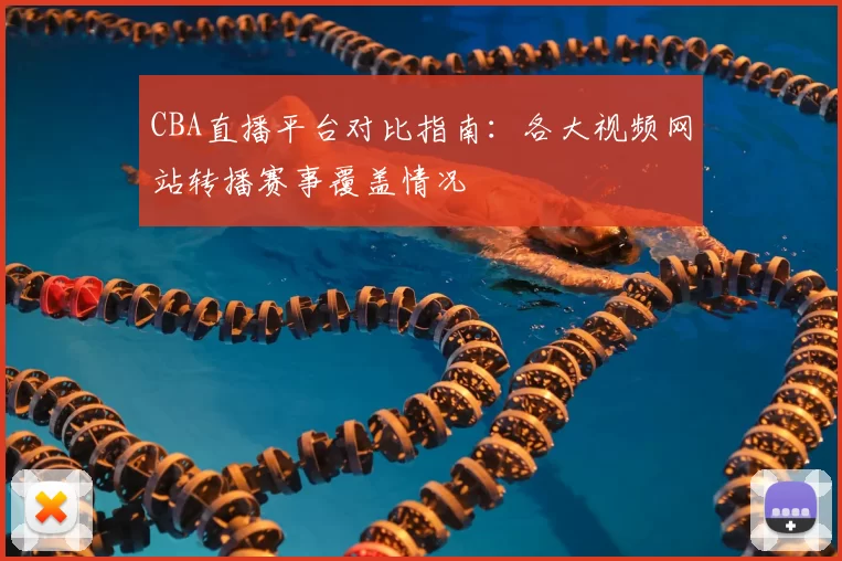 CBA直播平台对比指南:各大视频网站转播赛事覆盖情况