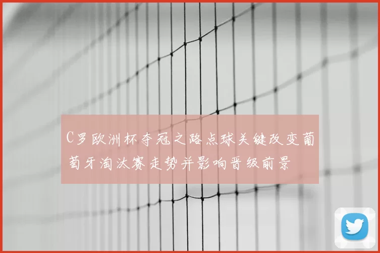 C罗欧洲杯夺冠之路点球关键改变葡萄牙淘汰赛走势并影响晋级前景