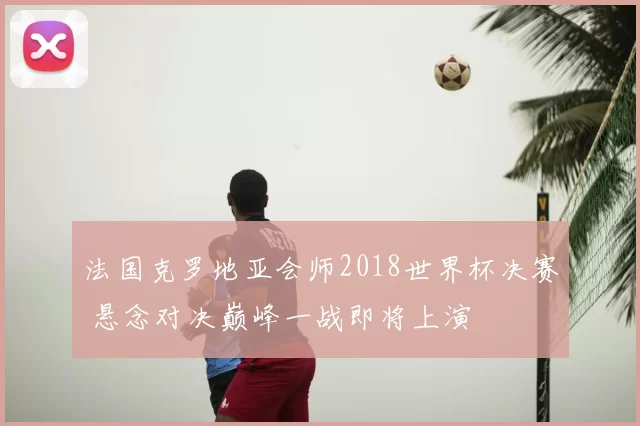 法国克罗地亚会师2018世界杯决赛 悬念对决巅峰一战即将上演