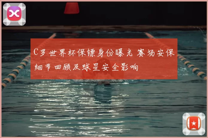 C罗世界杯保镖身份曝光 赛场安保细节回顾及球星安全影响