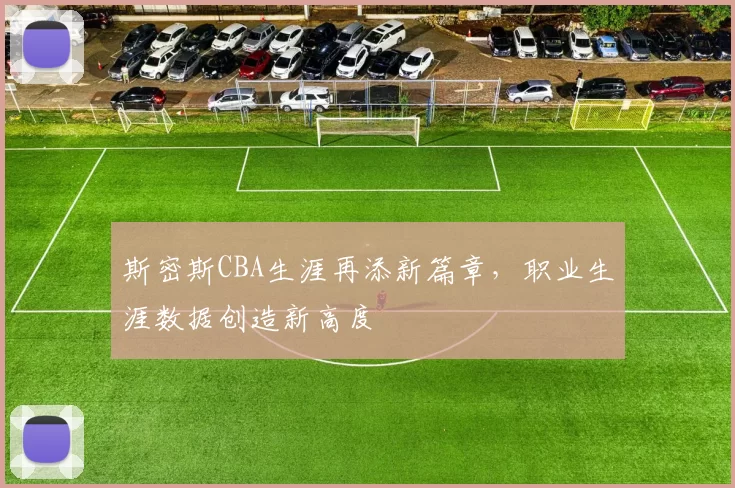 斯密斯CBA生涯再添新篇章,职业生涯数据创造新高度