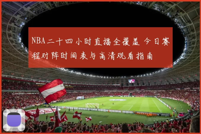 NBA二十四小时直播全覆盖 今日赛程对阵时间表与高清观看指南