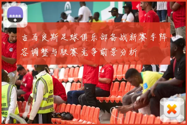 吉马良斯足球俱乐部备战新赛季阵容调整与联赛竞争前景分析