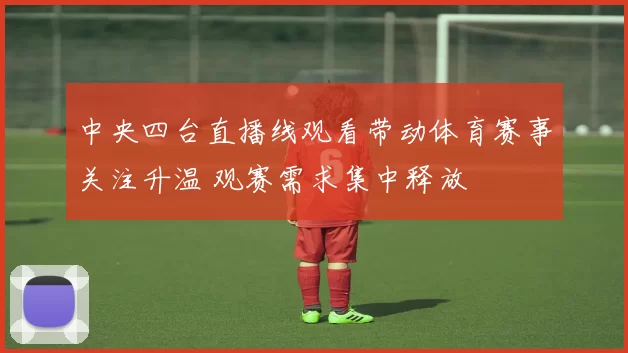 中央四台直播线观看带动体育赛事关注升温 观赛需求集中释放