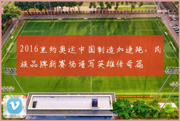 2016里约奥运中国制造加速跑,民族品牌新赛场谱写英雄传奇篇