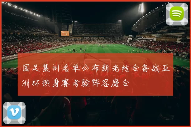 国足集训名单公布新老结合备战亚洲杯热身赛考验阵容磨合