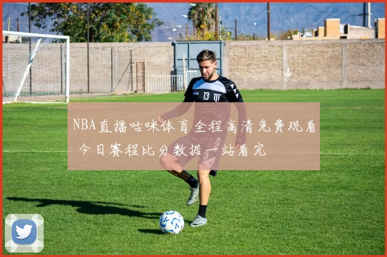 NBA直播咕咪体育全程高清免费观看 今日赛程比分数据一站看完