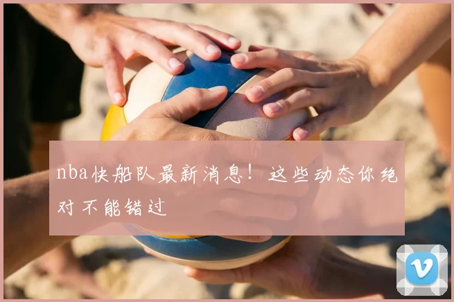 nba快船队最新消息！这些动态你绝对不能错过