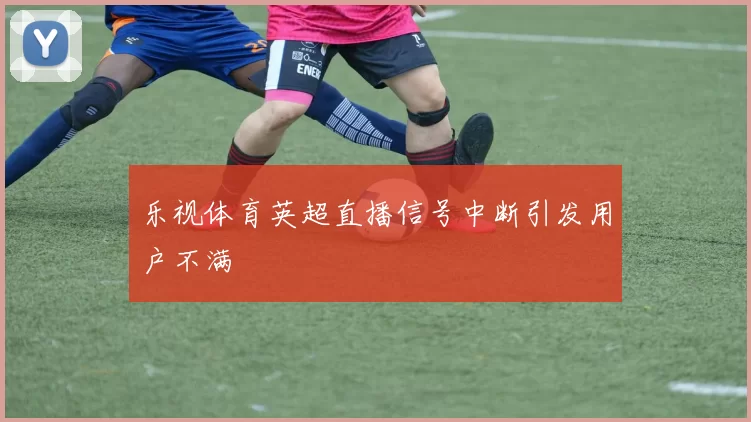 乐视体育英超直播信号中断引发用户不满