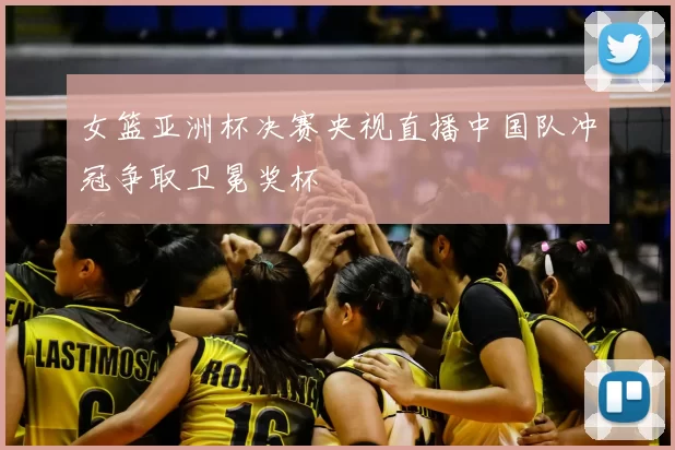 女篮亚洲杯决赛央视直播中国队冲冠争取卫冕奖杯