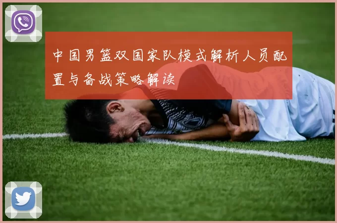 中国男篮双国家队模式解析人员配置与备战策略解读