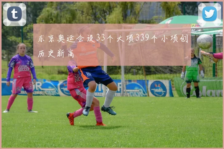 东京奥运会设33个大项339个小项创历史新高