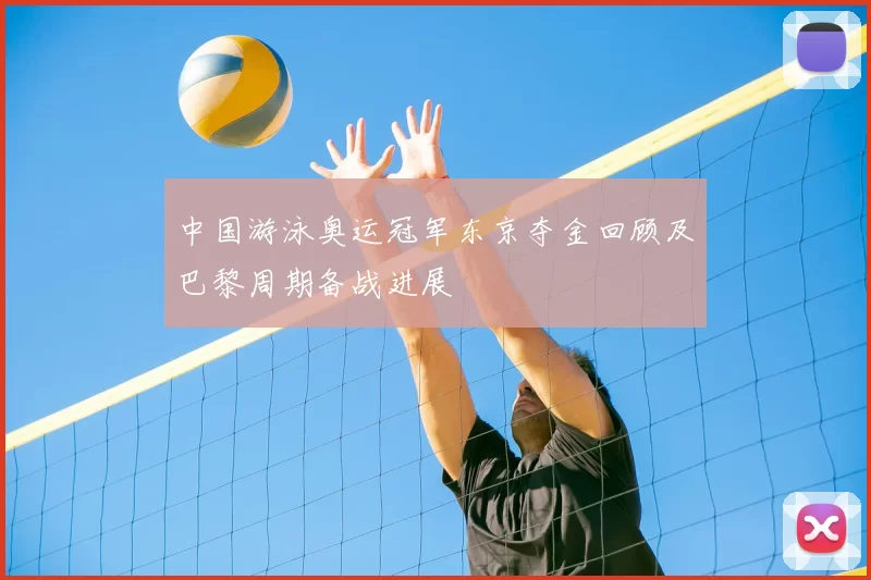 中国游泳奥运冠军东京夺金回顾及巴黎周期备战进展