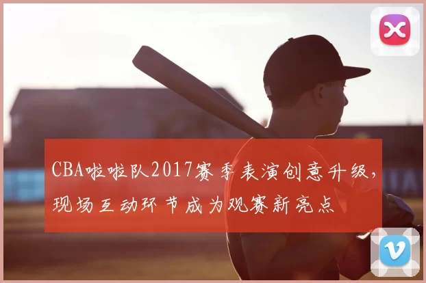 CBA啦啦队2017赛季表演创意升级，现场互动环节成为观赛新亮点