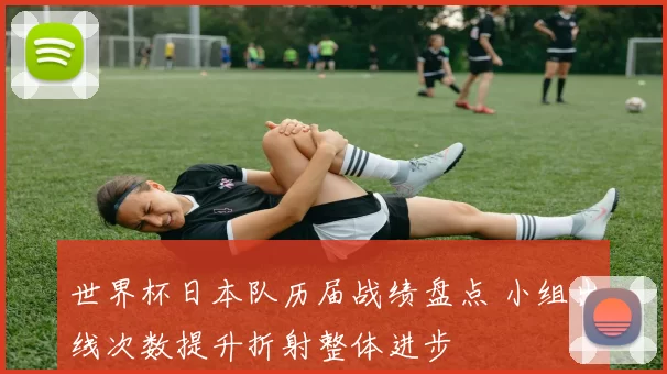世界杯日本队历届战绩盘点 小组出线次数提升折射整体进步