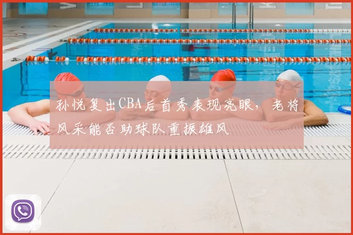 孙悦复出CBA后首秀表现亮眼，老将风采能否助球队重振雄风