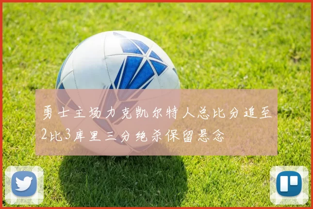 勇士主场力克凯尔特人总比分追至2比3库里三分绝杀保留悬念