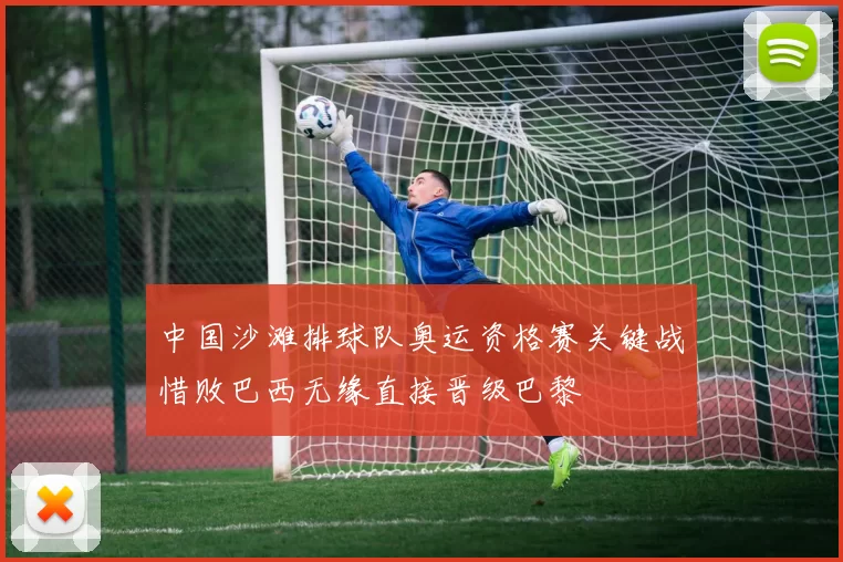 中国沙滩排球队奥运资格赛关键战惜败巴西无缘直接晋级巴黎