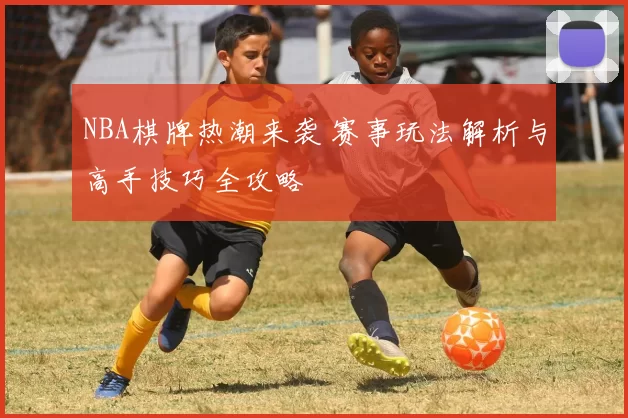 NBA棋牌热潮来袭 赛事玩法解析与高手技巧全攻略