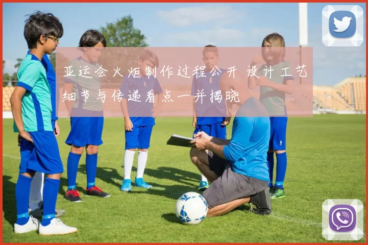 亚运会火炬制作过程公开 设计工艺细节与传递看点一并揭晓