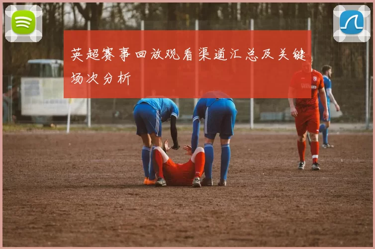 英超赛事回放观看渠道汇总及关键场次分析